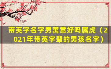 带英字名字男寓意好吗属虎（2021年带英字辈的男孩名字）