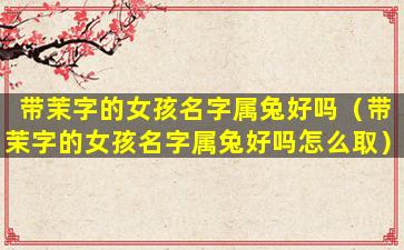 带茉字的女孩名字属兔好吗（带茉字的女孩名字属兔好吗怎么取）