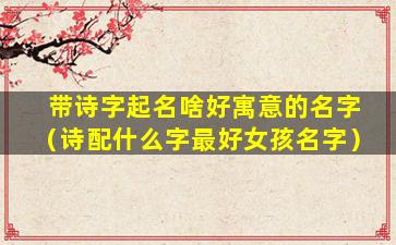 带诗字起名啥好寓意的名字（诗配什么字最好女孩名字）