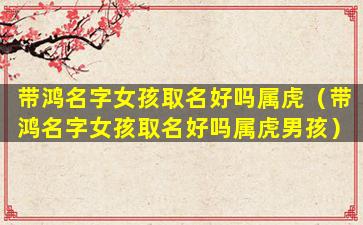 带鸿名字女孩取名好吗属虎（带鸿名字女孩取名好吗属虎男孩）