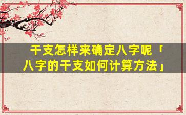 干支怎样来确定八字呢「八字的干支如何计算方法」