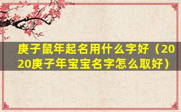 庚子鼠年起名用什么字好（2020庚子年宝宝名字怎么取好）
