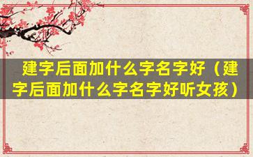 建字后面加什么字名字好（建字后面加什么字名字好听女孩）