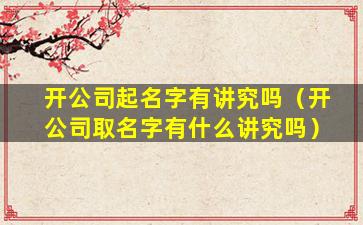 开公司起名字有讲究吗（开公司取名字有什么讲究吗）