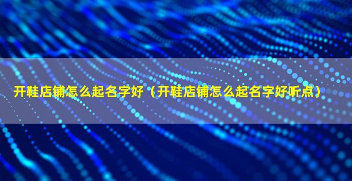 开鞋店铺怎么起名字好（开鞋店铺怎么起名字好听点）