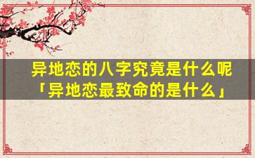 异地恋的八字究竟是什么呢「异地恋最致命的是什么」