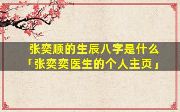 张奕顺的生辰八字是什么「张奕奕医生的个人主页」