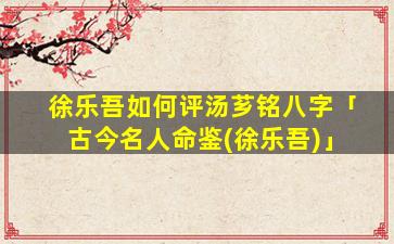徐乐吾如何评汤芗铭八字「古今名人命鉴(徐乐吾)」