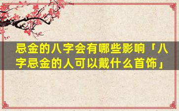 忌金的八字会有哪些影响「八字忌金的人可以戴什么首饰」