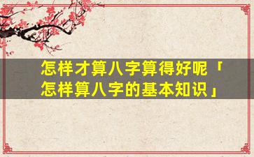 怎样才算八字算得好呢「怎样算八字的基本知识」