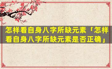 怎样看自身八字所缺元素「怎样看自身八字所缺元素是否正确」