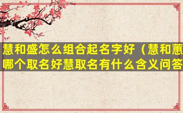 慧和盛怎么组合起名字好（慧和蕙哪个取名好慧取名有什么含义问答）