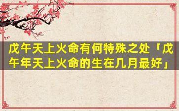 戊午天上火命有何特殊之处「戊午年天上火命的生在几月最好」