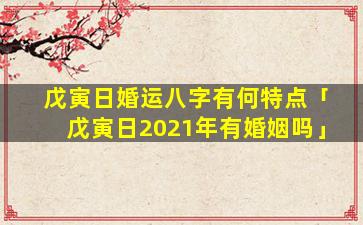 戊寅日婚运八字有何特点「戊寅日2021年有婚姻吗」