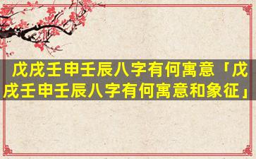 戊戌壬申壬辰八字有何寓意「戊戌壬申壬辰八字有何寓意和象征」