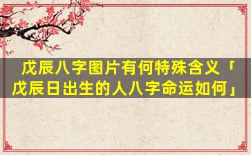 戊辰八字图片有何特殊含义「戊辰日出生的人八字命运如何」
