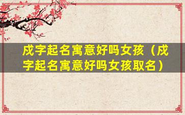 戍字起名寓意好吗女孩（戍字起名寓意好吗女孩取名）