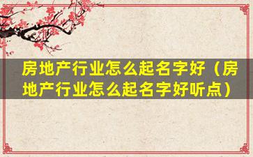 房地产行业怎么起名字好（房地产行业怎么起名字好听点）