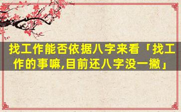 找工作能否依据八字来看「找工作的事嘛,目前还八字没一撇」