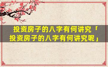 投资房子的八字有何讲究「投资房子的八字有何讲究呢」