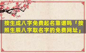 按生成八字免费起名靠谱吗「按照生辰八字取名字的免费网址」