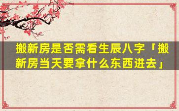 搬新房是否需看生辰八字「搬新房当天要拿什么东西进去」