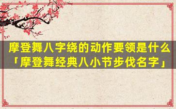 摩登舞八字绕的动作要领是什么「摩登舞经典八小节步伐名字」
