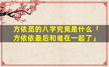 方依觅的八字究竟是什么「方依依最后和谁在一起了」