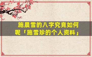 施晨雪的八字究竟如何呢「施雪珍的个人资料」