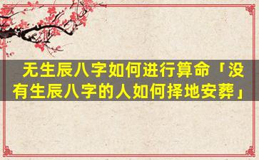 无生辰八字如何进行算命「没有生辰八字的人如何择地安葬」