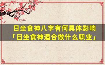 日坐食神八字有何具体影响「日坐食神适合做什么职业」