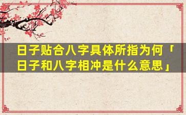 日子贴合八字具体所指为何「日子和八字相冲是什么意思」