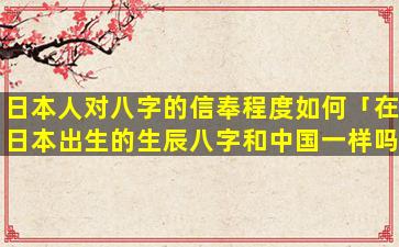 日本人对八字的信奉程度如何「在日本出生的生辰八字和中国一样吗」
