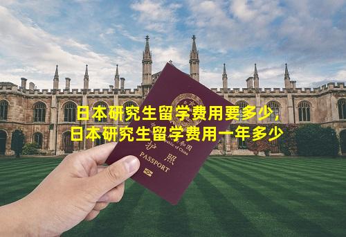 日本研究生留学费用要多少,日本研究生留学费用一年多少