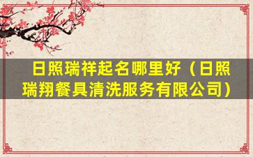 日照瑞祥起名哪里好（日照瑞翔餐具清洗服务有限公司）
