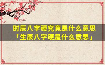 时辰八字硬究竟是什么意思「生辰八字硬是什么意思」
