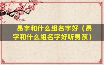 昂字和什么组名字好（昂字和什么组名字好听男孩）
