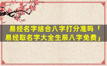 易经名字结合八字打分准吗「易经取名字大全生辰八字免费」