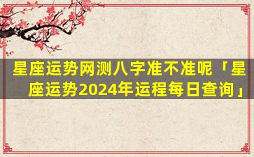 星座运势网测八字准不准呢「星座运势2024年运程每日查询」