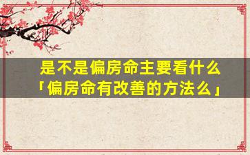 是不是偏房命主要看什么「偏房命有改善的方法么」