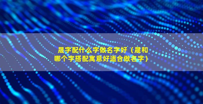 晟字配什么字做名字好（晟和哪个字搭配寓意好适合做名字）
