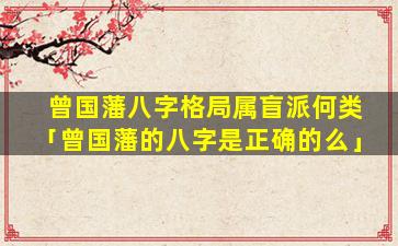 曾国藩八字格局属盲派何类「曾国藩的八字是正确的么」