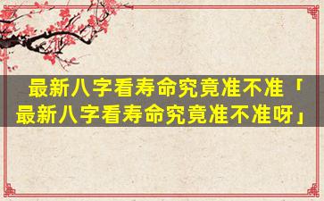最新八字看寿命究竟准不准「最新八字看寿命究竟准不准呀」