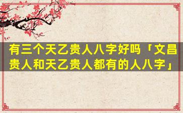 有三个天乙贵人八字好吗「文昌贵人和天乙贵人都有的人八字」