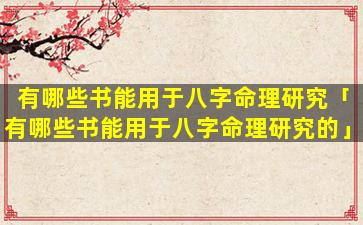 有哪些书能用于八字命理研究「有哪些书能用于八字命理研究的」