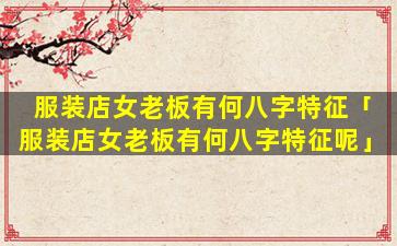 服装店女老板有何八字特征「服装店女老板有何八字特征呢」