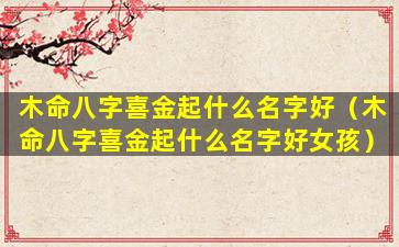 木命八字喜金起什么名字好（木命八字喜金起什么名字好女孩）