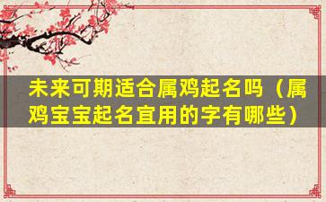 未来可期适合属鸡起名吗（属鸡宝宝起名宜用的字有哪些）