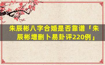 朱辰彬八字合婚是否靠谱「朱辰彬增删卜易卦评220例」