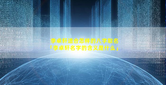 李卓轩适合怎样的八字取名「李卓轩名字的含义是什么」